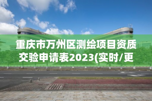 重慶市萬州區測繪項目資質交驗申請表2023(實時/更新中)