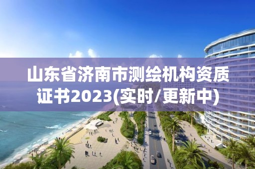 山東省濟南市測繪機構資質證書2023(實時/更新中)