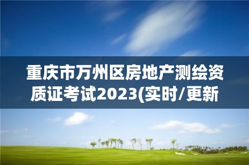 重慶市萬州區房地產測繪資質證考試2023(實時/更新中)