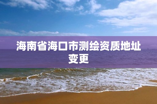 海南省海口市測繪資質地址變更