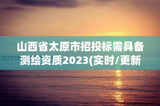 山西省太原市招投標需具備測繪資質2023(實時/更新中)