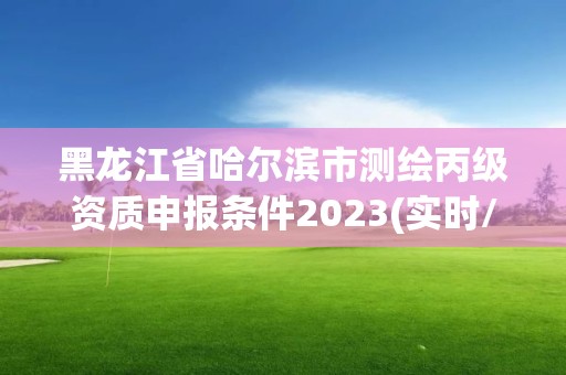 黑龍江省哈爾濱市測繪丙級資質(zhì)申報條件2023(實時/更新中)