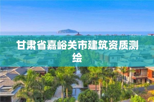 甘肅省嘉峪關(guān)市建筑資質(zhì)測(cè)繪