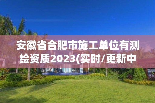 安徽省合肥市施工單位有測繪資質2023(實時/更新中)