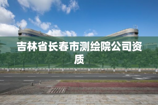 吉林省長春市測繪院公司資質