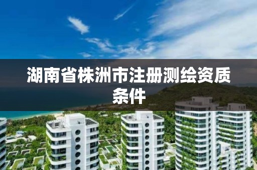 湖南省株洲市注冊(cè)測(cè)繪資質(zhì)條件