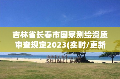 吉林省長(zhǎng)春市國(guó)家測(cè)繪資質(zhì)審查規(guī)定2023(實(shí)時(shí)/更新中)