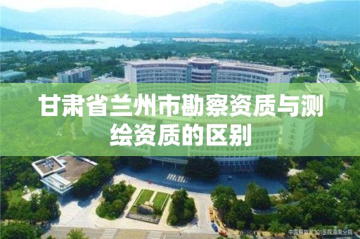 甘肅省蘭州市勘察資質與測繪資質的區別