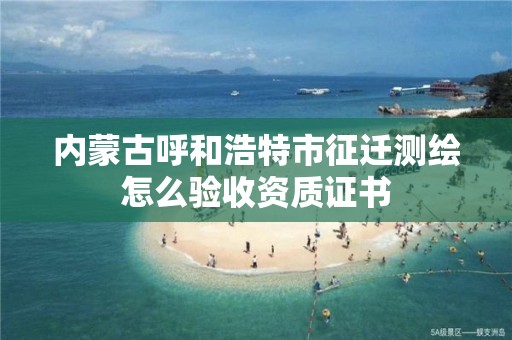 內(nèi)蒙古呼和浩特市征遷測繪怎么驗(yàn)收資質(zhì)證書