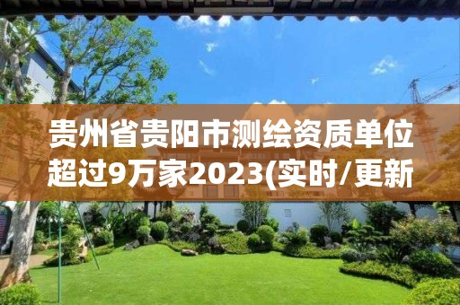 貴州省貴陽市測繪資質(zhì)單位超過9萬家2023(實時/更新中)