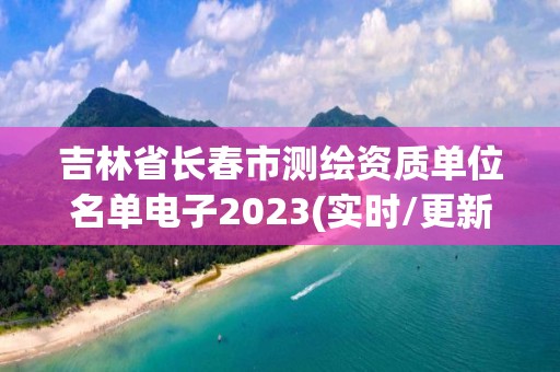 吉林省長春市測繪資質單位名單電子2023(實時/更新中)