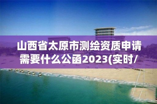 山西省太原市測繪資質申請需要什么公函2023(實時/更新中)