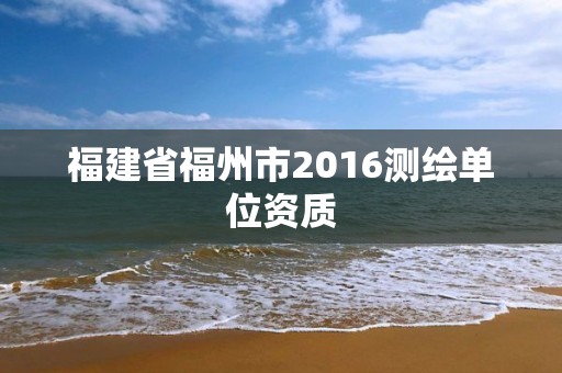 福建省福州市2016測繪單位資質