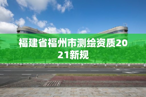 福建省福州市測繪資質(zhì)2021新規(guī)