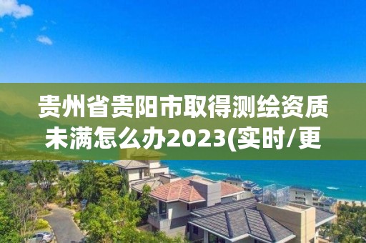 貴州省貴陽市取得測繪資質(zhì)未滿怎么辦2023(實時/更新中)