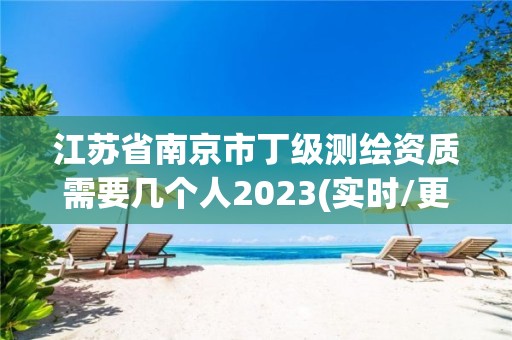 江蘇省南京市丁級測繪資質需要幾個人2023(實時/更新中)