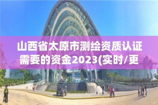 山西省太原市測繪資質認證需要的資金2023(實時/更新中)