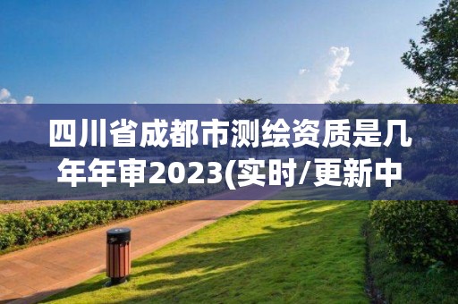 四川省成都市測(cè)繪資質(zhì)是幾年年審2023(實(shí)時(shí)/更新中)