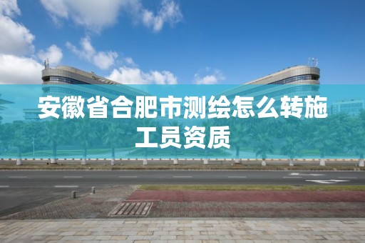 安徽省合肥市測繪怎么轉施工員資質