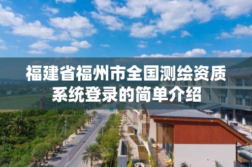 福建省福州市全國測繪資質系統(tǒng)登錄的簡單介紹