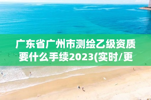 廣東省廣州市測繪乙級資質要什么手續2023(實時/更新中)