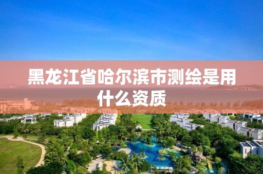 黑龍江省哈爾濱市測繪是用什么資質(zhì)