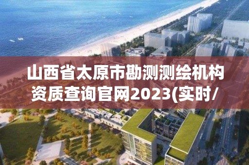 山西省太原市勘測測繪機構(gòu)資質(zhì)查詢官網(wǎng)2023(實時/更新中)