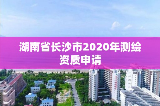 湖南省長沙市2020年測繪資質申請