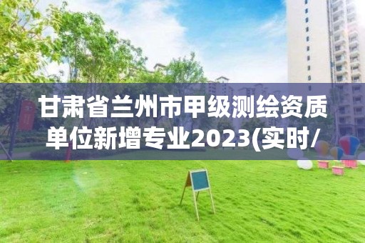 甘肅省蘭州市甲級測繪資質單位新增專業2023(實時/更新中)