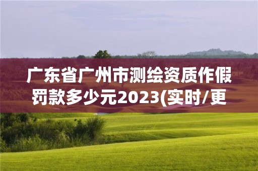 廣東省廣州市測繪資質作假罰款多少元2023(實時/更新中)