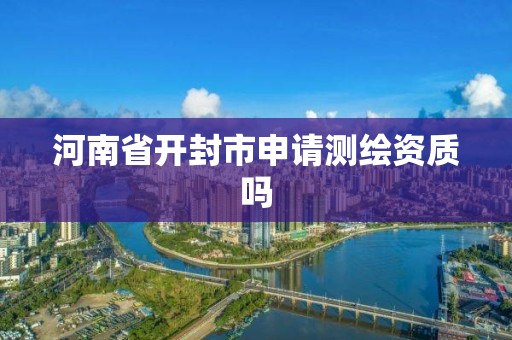 河南省開封市申請測繪資質(zhì)嗎