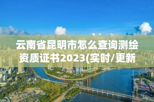 云南省昆明市怎么查詢測繪資質證書2023(實時/更新中)