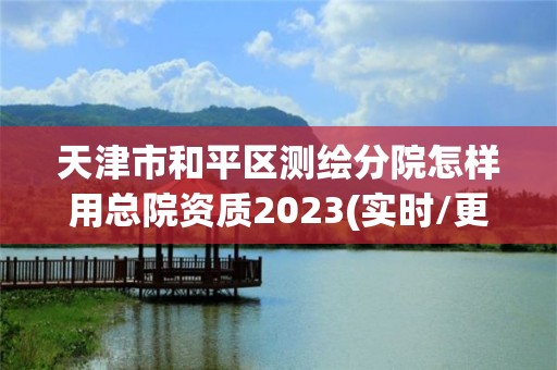 天津市和平區(qū)測(cè)繪分院怎樣用總院資質(zhì)2023(實(shí)時(shí)/更新中)