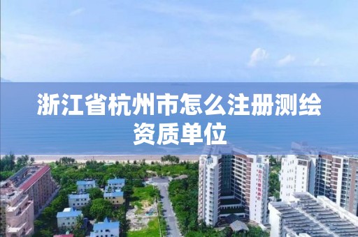 浙江省杭州市怎么注冊測繪資質單位