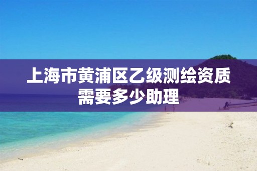 上海市黃浦區乙級測繪資質需要多少助理