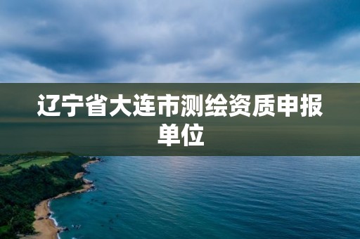 遼寧省大連市測繪資質(zhì)申報單位