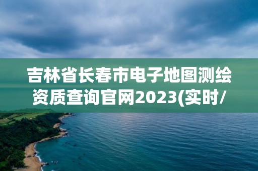 吉林省長春市電子地圖測繪資質(zhì)查詢官網(wǎng)2023(實時/更新中)