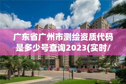 廣東省廣州市測繪資質代碼是多少號查詢2023(實時/更新中)