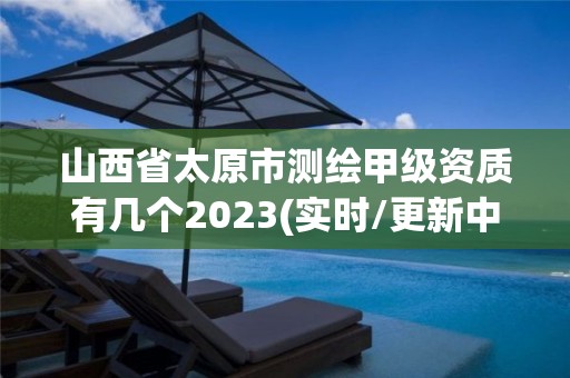 山西省太原市測繪甲級資質(zhì)有幾個2023(實(shí)時/更新中)