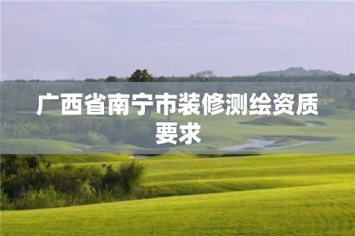 廣西省南寧市裝修測繪資質(zhì)要求