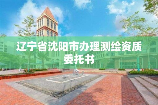 遼寧省沈陽市辦理測繪資質委托書