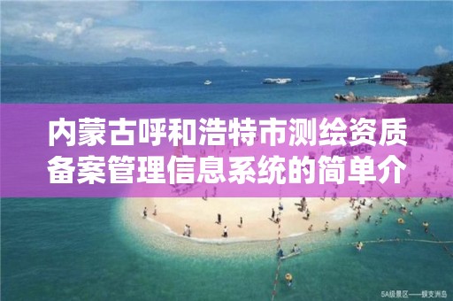 內蒙古呼和浩特市測繪資質備案管理信息系統的簡單介紹