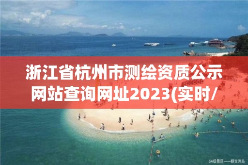 浙江省杭州市測繪資質公示網站查詢網址2023(實時/更新中)