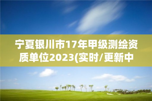 寧夏銀川市17年甲級測繪資質單位2023(實時/更新中)