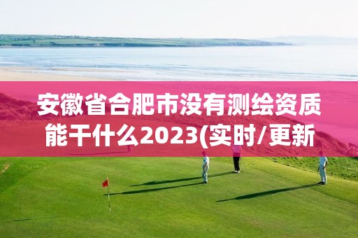 安徽省合肥市沒有測繪資質(zhì)能干什么2023(實時/更新中)