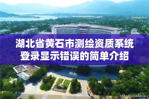 湖北省黃石市測繪資質系統登錄顯示錯誤的簡單介紹