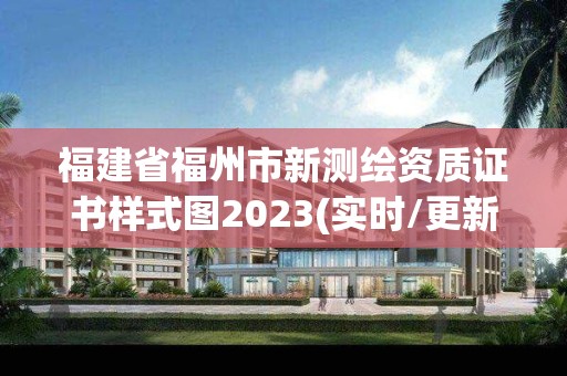 福建省福州市新測繪資質證書樣式圖2023(實時/更新中)