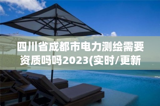 四川省成都市電力測繪需要資質嗎嗎2023(實時/更新中)