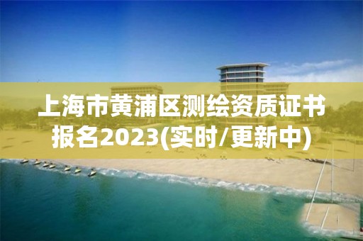 上海市黃浦區(qū)測繪資質證書報名2023(實時/更新中)