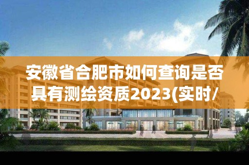 安徽省合肥市如何查詢是否具有測繪資質2023(實時/更新中)